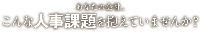 あなたの会社、こんな人事課題を抱えていませんか?