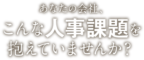 あなたの会社、こんな人事課題を抱えていませんか？
